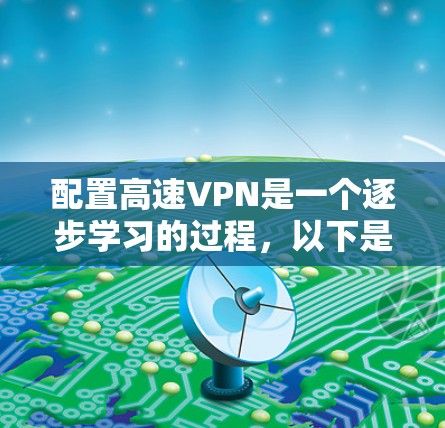 配置高速VPN是一个逐步学习的过程,以下是一个详细的步骤指南,帮助你顺利配置并安全使用VPN 配置高速VPN是一个逐步学习的过程,以下是一个详细的步骤指南,帮助你顺利配置并安全使用VPN