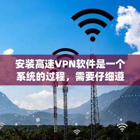 安装高速VPN软件是一个系统的过程,需要仔细遵循步骤以确保安全和效率。以下是一个详细的指南,帮助您逐步安装高速VPN软件 安装高速VPN软件是一个系统的过程,需要仔细遵循步骤以确保安全和效率。以下是一个详细的指南,帮助您逐步安装高速VPN软件