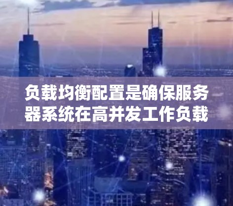 负载均衡配置是确保服务器系统在高并发工作负载下保持稳定和高效的管理方法。以下是详细的步骤和注意事项，帮助你正确配置负载均衡策略