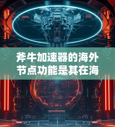 斧牛加速器的海外节点功能是其在海外网络设备上进行数据传输和加速的重要部分。以下是一个详细的解释