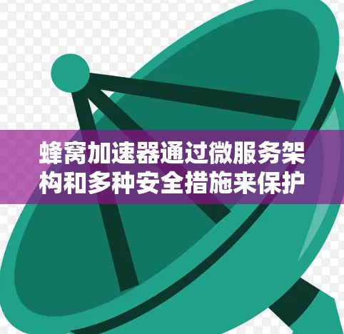 蜂窝加速器通过微服务架构和多种安全措施来保护用户隐私。以下是对该技术的详细分析和总结