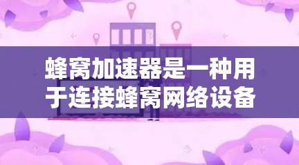 蜂窝加速器是一种用于连接蜂窝网络设备的高性能设备，主要通过硬件和软件结合来加速数据传输和网络连接。以下是对蜂窝加速器的详细分析