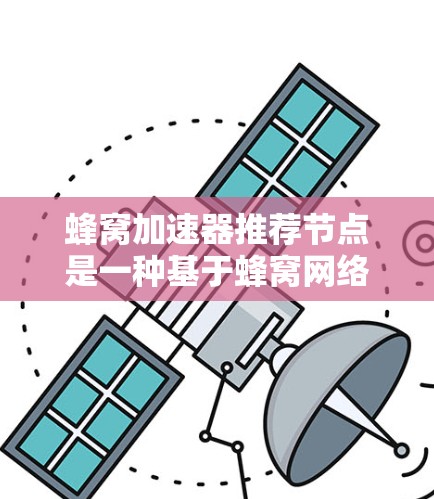 蜂窝加速器推荐节点是一种基于蜂窝网络结构优化的无线网络技术,通过算法推荐高效率的节点来提高数据传输和网络性能。以下是对蜂窝加速器推荐节点方法的详细总结 蜂窝加速器推荐节点是一种基于蜂窝网络结构优化的无线网络技术,通过算法推荐高效率的节点来提高数据传输和网络性能。以下是对蜂窝加速器推荐节点方法的详细总结