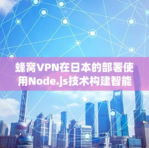 蜂窝VPN在日本的部署使用Node.js技术构建智能合约，确保数据安全和隐私。以下是详细的总结