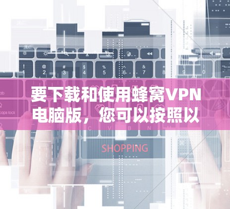 要下载和使用蜂窝VPN电脑版,您可以按照以下步骤进行操作 要下载和使用蜂窝VPN电脑版,您可以按照以下步骤进行操作