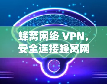 蜂窝网络 VPN,安全连接蜂窝网络的最佳选择 蜂窝网络 VPN,安全连接蜂窝网络的最佳选择