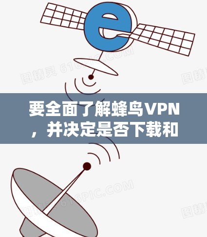 要全面了解蜂鸟VPN,并决定是否下载和使用,可以按照以下步骤进行 要全面了解蜂鸟VPN,并决定是否下载和使用,可以按照以下步骤进行