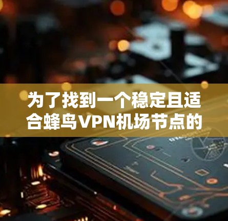 为了找到一个稳定且适合蜂鸟VPN机场节点的解决方案,可以按照以下步骤进行 为了找到一个稳定且适合蜂鸟VPN机场节点的解决方案,可以按照以下步骤进行