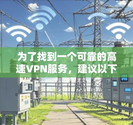 为了找到一个可靠的高速VPN服务,建议以下步骤 为了找到一个可靠的高速VPN服务,建议以下步骤