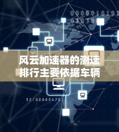风云加速器的测速排行主要依据车辆在特定速度下的表现，通常包括以下因素