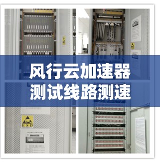 风行云加速器测试线路测速,助力云服务器高效运行 风行云加速器测试线路测速,助力云服务器高效运行