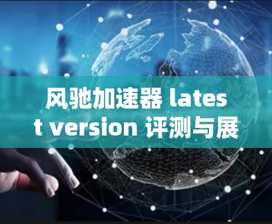风驰加速器 latest version 评测与展望 风驰加速器 latest version 评测与展望