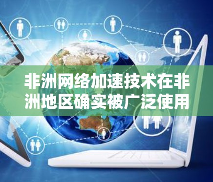 非洲网络加速技术在非洲地区确实被广泛使用，尤其是在一些发展中国家和非洲国家。以下是一些关于非洲网络加速的技术和情况的详细信息