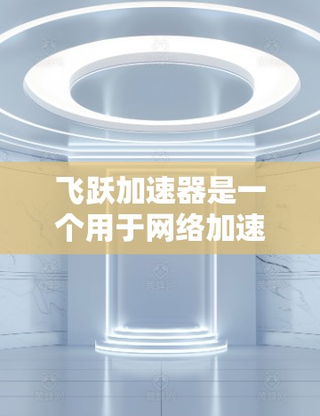 飞跃加速器是一个用于网络加速和性能提升的工具,您可以根据自己的网络配置和需求,通过以下步骤对网络进行优化 飞跃加速器是一个用于网络加速和性能提升的工具,您可以根据自己的网络配置和需求,通过以下步骤对网络进行优化