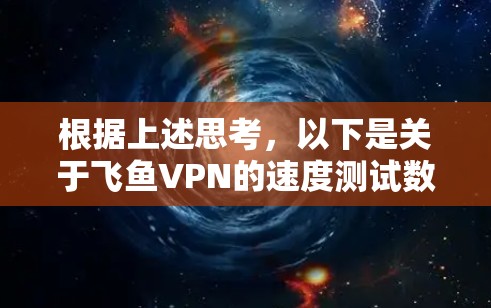 根据上述思考,以下是关于飞鱼VPN的速度测试数据和节点质量分析的详细总结 根据上述思考,以下是关于飞鱼VPN的速度测试数据和节点质量分析的详细总结