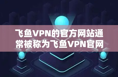 飞鱼VPN的官方网站通常被称为飞鱼VPN官网，它是一个专门用于提供VPN服务的官方网站。以下是使用其官网进行访问的步骤