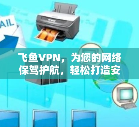 飞鱼VPN，为您的网络保驾护航，轻松打造安全可靠的VPN服务