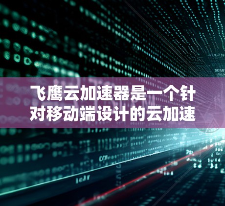 飞鹰云加速器是一个针对移动端设计的云加速服务，旨在通过加速网页浏览、下载和视频播放等用途，提升用户体验。以下是对飞鹰云加速器的详细分析和使用指南