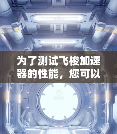 为了测试飞梭加速器的性能,您可以按照以下步骤进行 为了测试飞梭加速器的性能,您可以按照以下步骤进行