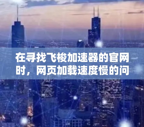 在寻找飞梭加速器的官网时,网页加载速度慢的问题可能与服务器资源不足或网络问题有关。以下是一些步骤和建议,帮助您优化配置并解决问题 在寻找飞梭加速器的官网时,网页加载速度慢的问题可能与服务器资源不足或网络问题有关。以下是一些步骤和建议,帮助您优化配置并解决问题