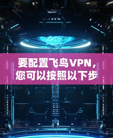 要配置飞鸟VPN，您可以按照以下步骤进行操作