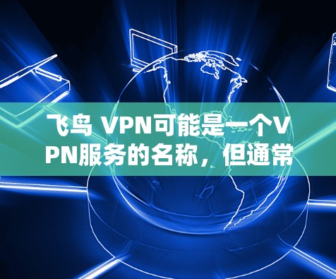 飞鸟 VPN可能是一个VPN服务的名称,但通常官方版的VPN软件需要通过官方渠道下载,而不是通过第三方网站。如果你是在寻找官方正版软件,那么建议你使用官方授权的VPN软件,如 飞鸟 VPN可能是一个VPN服务的名称,但通常官方版的VPN软件需要通过官方渠道下载,而不是通过第三方网站。如果你是在寻找官方正版软件,那么建议你使用官方授权的VPN软件,如