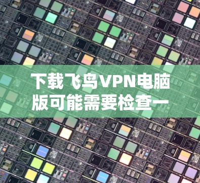 下载飞鸟VPN电脑版可能需要检查一下是否是合法的软件,并且确保你的电脑有 suficient的存储空间。以下是一些建议和步骤,帮助你安全地下载和使用飞鸟VPN电脑版 下载飞鸟VPN电脑版可能需要检查一下是否是合法的软件,并且确保你的电脑有 suficient的存储空间。以下是一些建议和步骤,帮助你安全地下载和使用飞鸟VPN电脑版