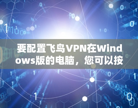 要配置飞鸟VPN在Windows版的电脑,您可以按照以下步骤操作 要配置飞鸟VPN在Windows版的电脑,您可以按照以下步骤操作