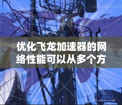 优化飞龙加速器的网络性能可以从多个方面入手，以下是一个系统性的优化方案