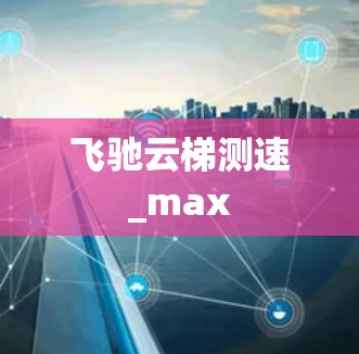 飞驰云梯测速_max 飞驰云梯测速_max