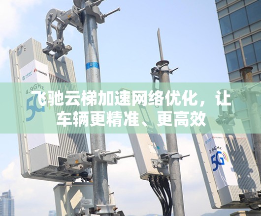 飞驰云梯加速网络优化，让车辆更精准、更高效