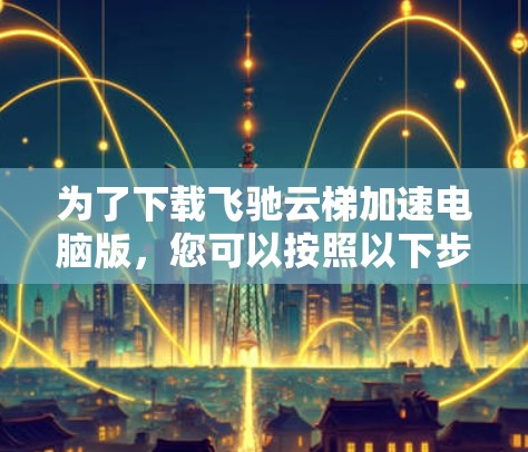 为了下载飞驰云梯加速电脑版,您可以按照以下步骤进行 为了下载飞驰云梯加速电脑版,您可以按照以下步骤进行