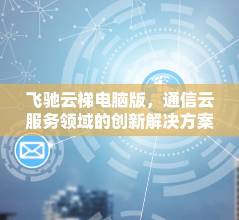 飞驰云梯电脑版，通信云服务领域的创新解决方案