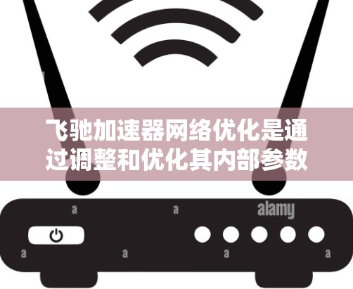 飞驰加速器网络优化是通过调整和优化其内部参数和架构，提升车辆性能和网络效率的关键步骤。以下是对这一主题的分步解释