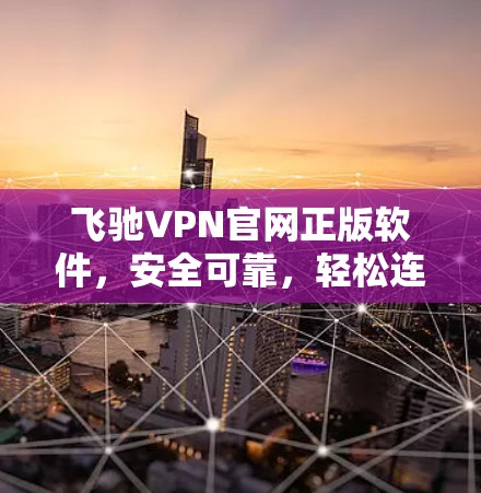飞驰VPN官网正版软件，安全可靠，轻松连接世界的通信方式