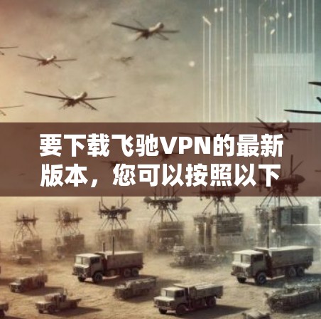 要下载飞驰VPN的最新版本,您可以按照以下步骤进行 要下载飞驰VPN的最新版本,您可以按照以下步骤进行