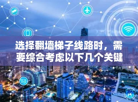 选择翻墙梯子线路时，需要综合考虑以下几个关键因素