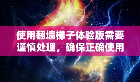 使用翻墙梯子体验版需要谨慎处理，确保正确使用该工具。以下是一步步的建议