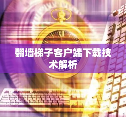 翻墙梯子客户端下载技术解析 翻墙梯子客户端下载技术解析