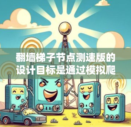 翻墙梯子节点测速版的设计目标是通过模拟爬虫在特定网络中访问不被允许的网站，记录数据并测试网络流量和性能的场景。以下是详细的步骤说明