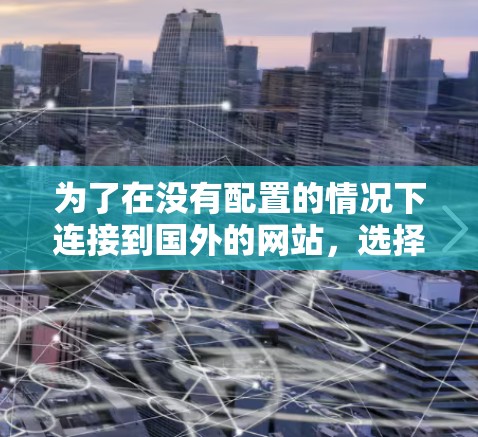 为了在没有配置的情况下连接到国外的网站,选择一个合适的翻墙软件是一个不错的选择。以下是一些步骤和考虑因素,帮助你找到适合你的解决方案 为了在没有配置的情况下连接到国外的网站,选择一个合适的翻墙软件是一个不错的选择。以下是一些步骤和考虑因素,帮助你找到适合你的解决方案