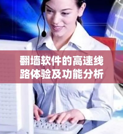翻墙软件的高速线路体验及功能分析是一个全面且复杂的系统,涉及多个方面。以下是对该系统的详细分析 翻墙软件的高速线路体验及功能分析是一个全面且复杂的系统,涉及多个方面。以下是对该系统的详细分析