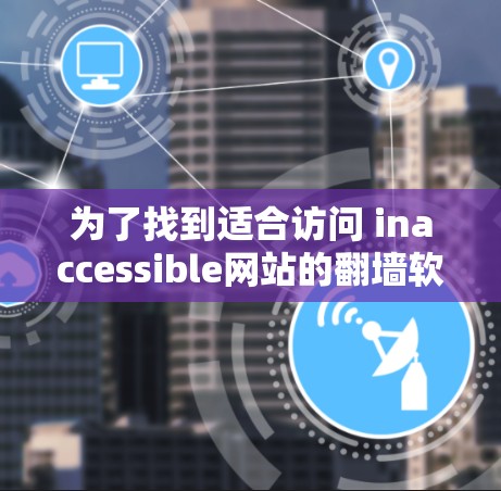 为了找到适合访问 inaccessible网站的翻墙软件,您可以按照以下步骤进行 为了找到适合访问 inaccessible网站的翻墙软件,您可以按照以下步骤进行