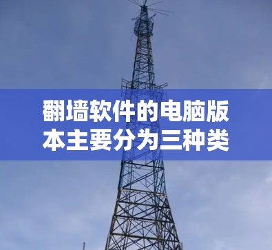 翻墙软件的电脑版本主要分为三种类型 翻墙软件的电脑版本主要分为三种类型