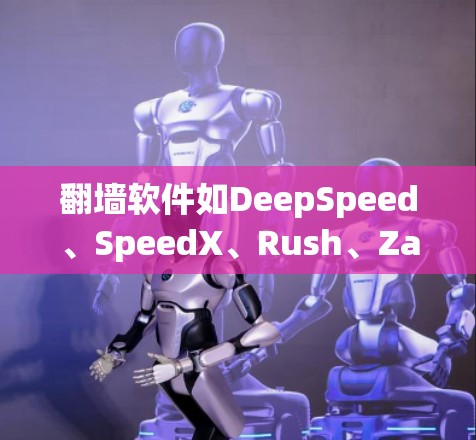 翻墙软件如DeepSpeed、SpeedX、Rush、Zapp、FastFork等，各有其独特之处，但需谨慎选择。以下是对这些软件的总结