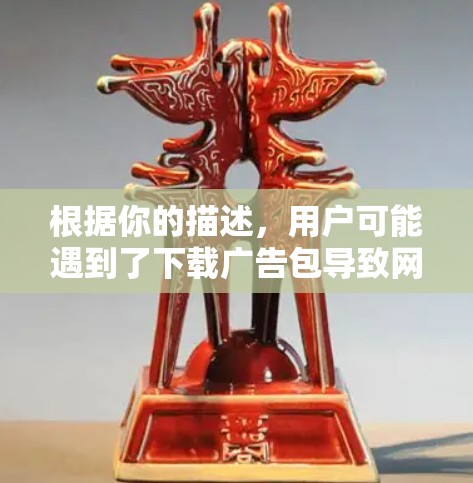 根据你的描述,用户可能遇到了下载广告包导致网络负担增加的问题。以下是一些可能的解决方法 根据你的描述,用户可能遇到了下载广告包导致网络负担增加的问题。以下是一些可能的解决方法
