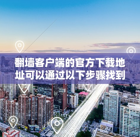 翻墙客户端的官方下载地址可以通过以下步骤找到 翻墙客户端的官方下载地址可以通过以下步骤找到