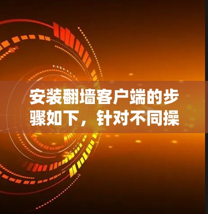 安装翻墙客户端的步骤如下,针对不同操作系统进行说明 安装翻墙客户端的步骤如下,针对不同操作系统进行说明
