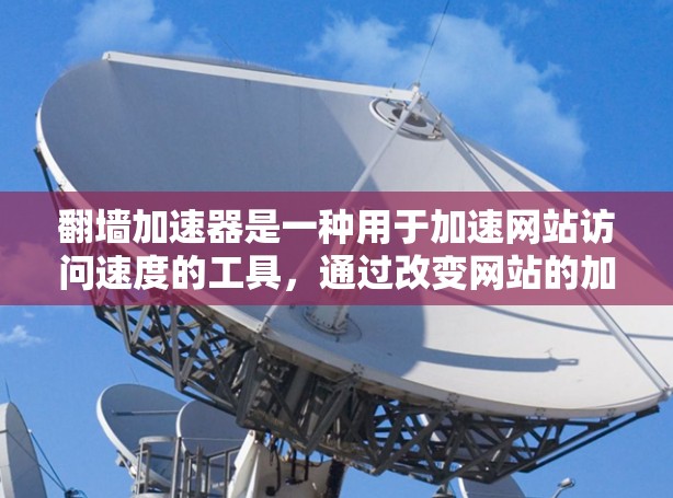 翻墙加速器是一种用于加速网站访问速度的工具,通过改变网站的加载路径或使用加速通道来提高网站加载速度。以下是关于翻墙加速器的详细体验 翻墙加速器是一种用于加速网站访问速度的工具,通过改变网站的加载路径或使用加速通道来提高网站加载速度。以下是关于翻墙加速器的详细体验