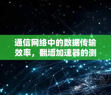 通信网络中的数据传输效率,翻墙加速器的测试与优化 通信网络中的数据传输效率,翻墙加速器的测试与优化